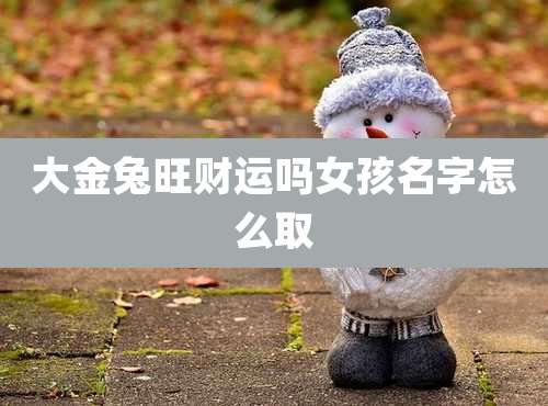 大金兔旺财运吗女孩名字怎么取