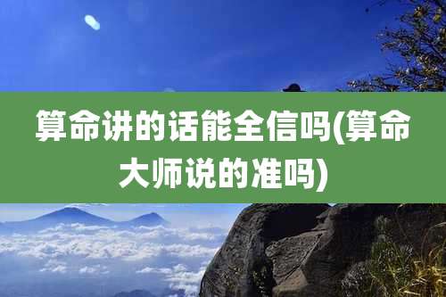 算命讲的话能全信吗(算命大师说的准吗)