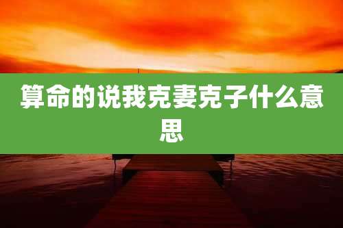 算命的说我克妻克子什么意思