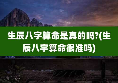生辰八字算命是真的吗?(生辰八字算命很准吗)