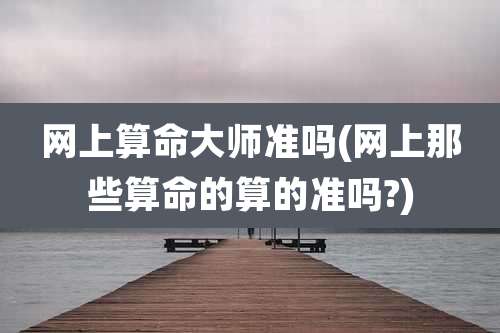 网上算命大师准吗(网上那些算命的算的准吗?)