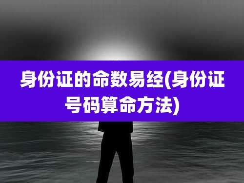 身份证的命数易经(身份证号码算命方法)