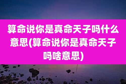 算命说你是真命天子吗什么意思(算命说你是真命天子吗啥意思)