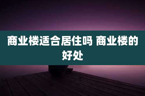 商业楼适合居住吗 商业楼的好处