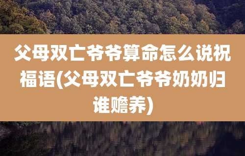 父母双亡爷爷算命怎么说祝福语(父母双亡爷爷奶奶归谁赡养)