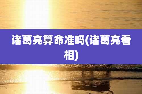 诸葛亮算命准吗(诸葛亮看相)