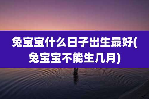 兔宝宝什么日子出生最好(兔宝宝不能生几月)