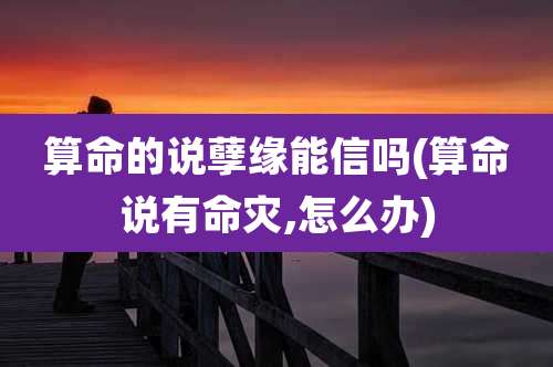 算命的说孽缘能信吗(算命说有命灾,怎么办)