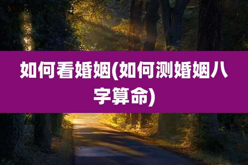 如何看婚姻(如何测婚姻八字算命)