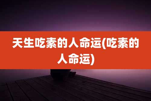 天生吃素的人命运(吃素的人命运)