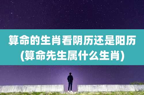 算命的生肖看阴历还是阳历(算命先生属什么生肖)