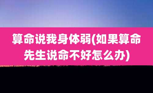 算命说我身体弱(如果算命先生说命不好怎么办)
