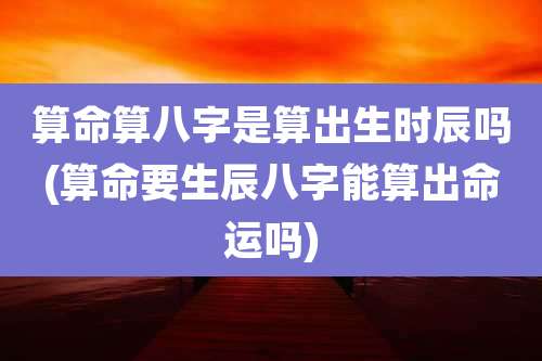 算命算八字是算出生时辰吗(算命要生辰八字能算出命运吗)