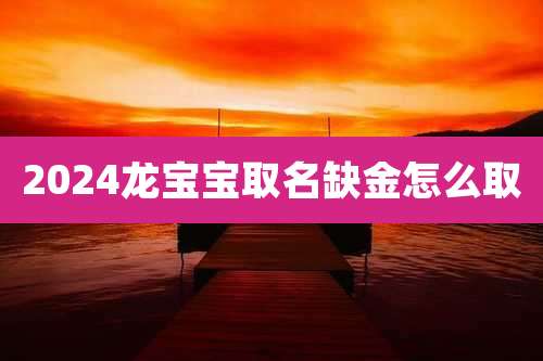 2024龙宝宝取名缺金怎么取