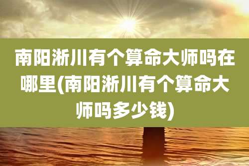 南阳淅川有个算命大师吗在哪里(南阳淅川有个算命大师吗多少钱)