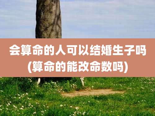 会算命的人可以结婚生子吗(算命的能改命数吗)