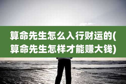 算命先生怎么入行财运的(算命先生怎样才能赚大钱)