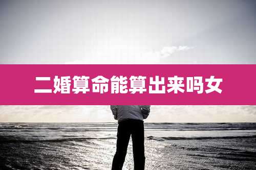 二婚算命能算出来吗女