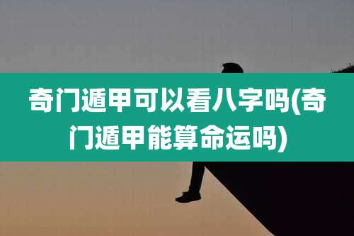 奇门遁甲可以看八字吗(奇门遁甲能算命运吗)
