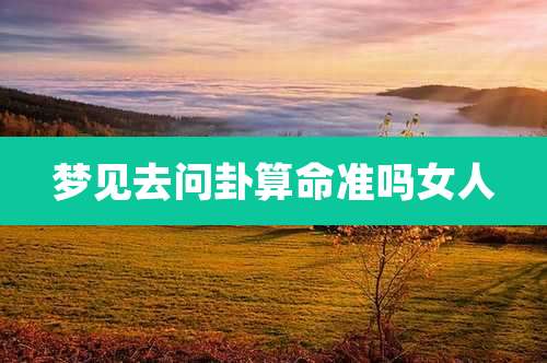 梦见去问卦算命准吗女人