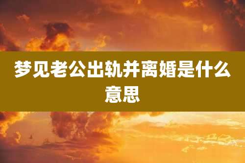 梦见老公出轨并离婚是什么意思