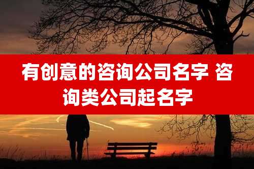有创意的咨询公司名字 咨询类公司起名字