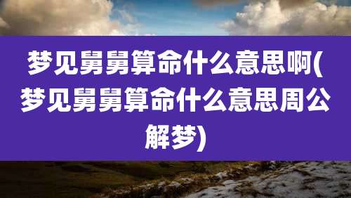 梦见舅舅算命什么意思啊(梦见舅舅算命什么意思周公解梦)