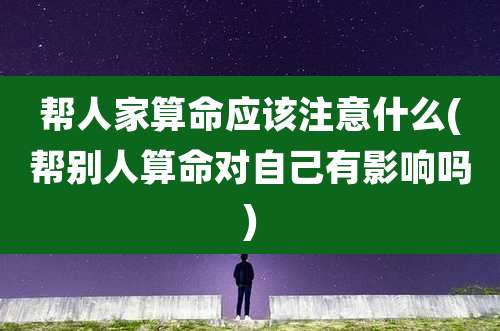 帮人家算命应该注意什么(帮别人算命对自己有影响吗)