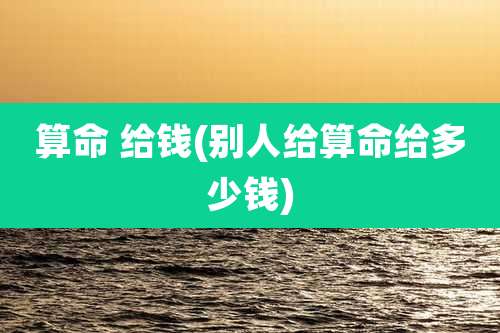 算命 给钱(别人给算命给多少钱)