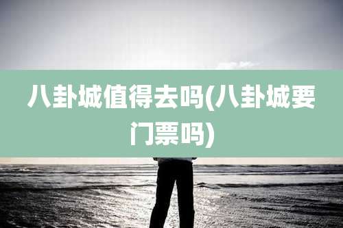 八卦城值得去吗(八卦城要门票吗)