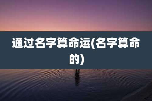 通过名字算命运(名字算命的)