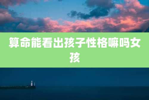 算命能看出孩子性格嘛吗女孩