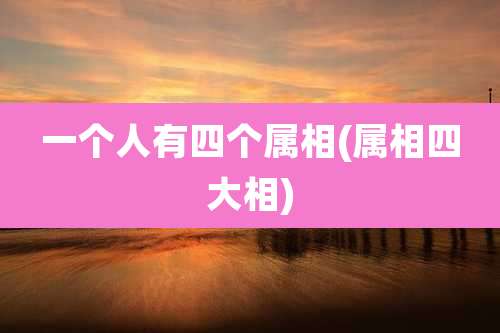 一个人有四个属相(属相四大相)