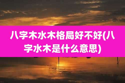 八字木水木格局好不好(八字水木是什么意思)