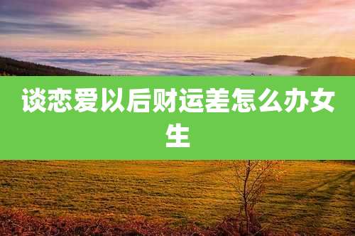 谈恋爱以后财运差怎么办女生