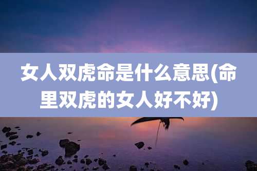 女人双虎命是什么意思(命里双虎的女人好不好)