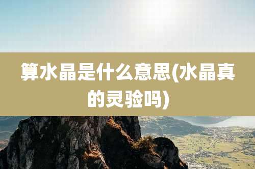 算水晶是什么意思(水晶真的灵验吗)