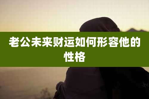 老公未来财运如何形容他的性格