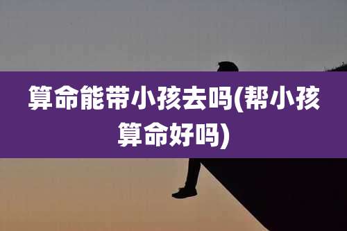 算命能带小孩去吗(帮小孩算命好吗)