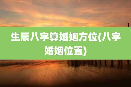生辰八字算婚姻方位(八字婚姻位置)