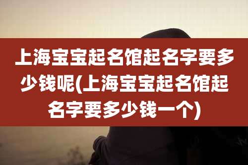 上海宝宝起名馆起名字要多少钱呢(上海宝宝起名馆起名字要多少钱一个)