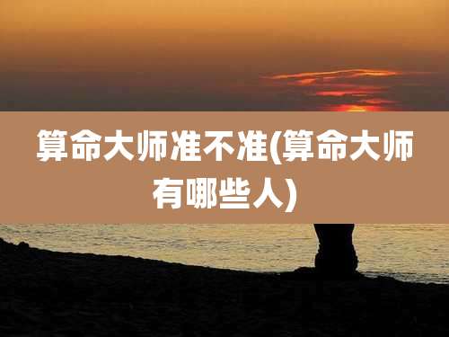 算命大师准不准(算命大师有哪些人)