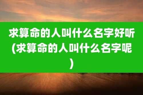 求算命的人叫什么名字好听(求算命的人叫什么名字呢)