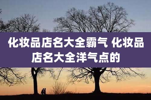 化妆品店名大全霸气 化妆品店名大全洋气点的
