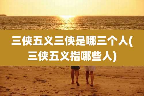 三侠五义三侠是哪三个人(三侠五义指哪些人)