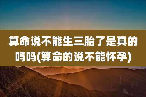 算命说不能生三胎了是真的吗吗(算命的说不能怀孕)