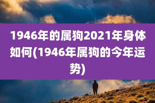 1946年的属狗2021年身体如何(1946年属狗的今年运势)