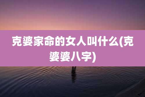 克婆家命的女人叫什么(克婆婆八字)