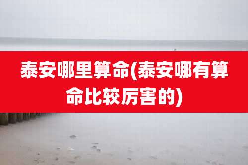 泰安哪里算命(泰安哪有算命比较厉害的)