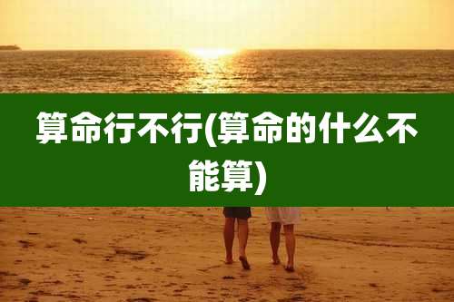 算命行不行(算命的什么不能算)